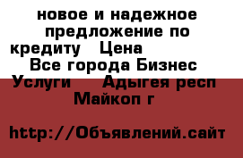 новое и надежное предложение по кредиту › Цена ­ 1 000 000 - Все города Бизнес » Услуги   . Адыгея респ.,Майкоп г.